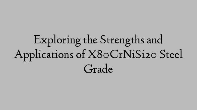 Exploring the Strengths and Applications of X80CrNiSi20 Steel Grade