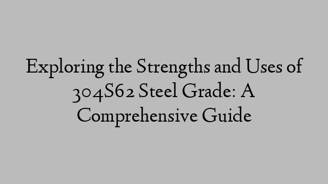 Exploring the Strengths and Uses of 304S62 Steel Grade: A Comprehensive Guide