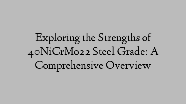 Exploring the Strengths of 40NiCrMo22 Steel Grade: A Comprehensive Overview