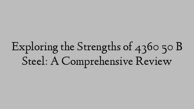 Exploring the Strengths of 4360 50 B Steel: A Comprehensive Review