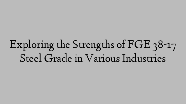 Exploring the Strengths of FGE 38-17 Steel Grade in Various Industries