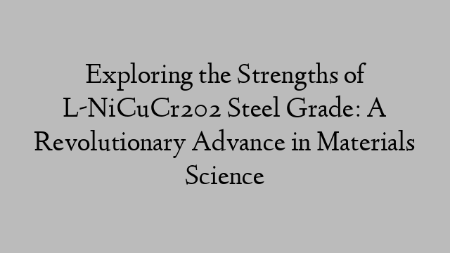 Exploring the Strengths of L-NiCuCr202 Steel Grade: A Revolutionary Advance in Materials Science