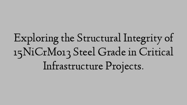 Exploring the Structural Integrity of 15NiCrMo13 Steel Grade in Critical Infrastructure Projects.