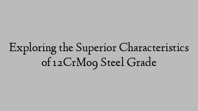 Exploring the Superior Characteristics of 12CrMo9 Steel Grade