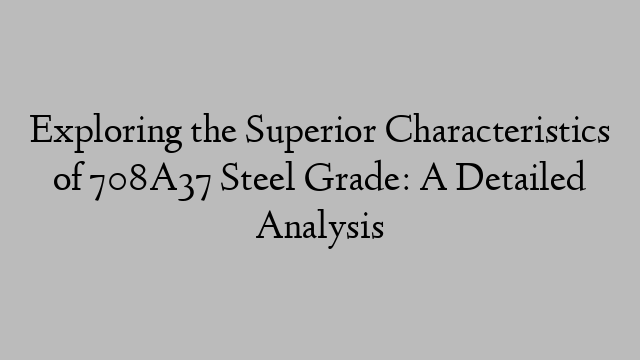 Exploring the Superior Characteristics of 708A37 Steel Grade: A Detailed Analysis