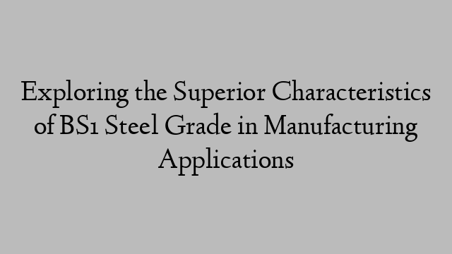 Exploring the Superior Characteristics of BS1 Steel Grade in Manufacturing Applications