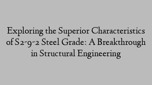 Exploring the Superior Characteristics of S2-9-2 Steel Grade: A Breakthrough in Structural Engineering