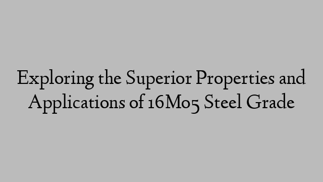 Exploring the Superior Properties and Applications of 16Mo5 Steel Grade