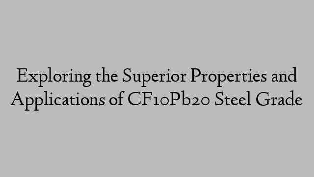 Exploring the Superior Properties and Applications of CF10Pb20 Steel Grade