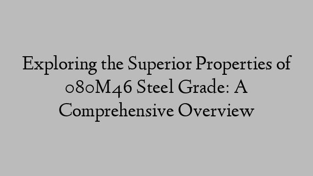 Exploring the Superior Properties of 080M46 Steel Grade: A Comprehensive Overview