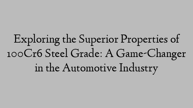 Exploring the Superior Properties of 100Cr6 Steel Grade: A Game-Changer in the Automotive Industry