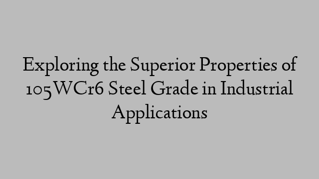 Exploring the Superior Properties of 105WCr6 Steel Grade in Industrial Applications