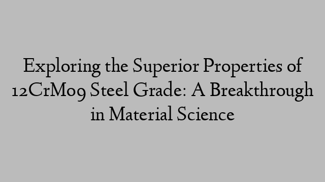 Exploring the Superior Properties of 12CrMo9 Steel Grade: A Breakthrough in Material Science