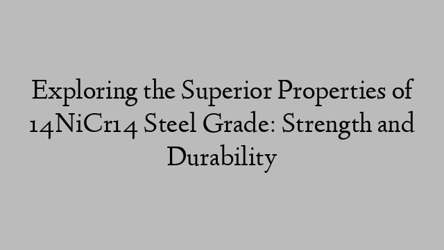 Exploring the Superior Properties of 14NiCr14 Steel Grade: Strength and Durability