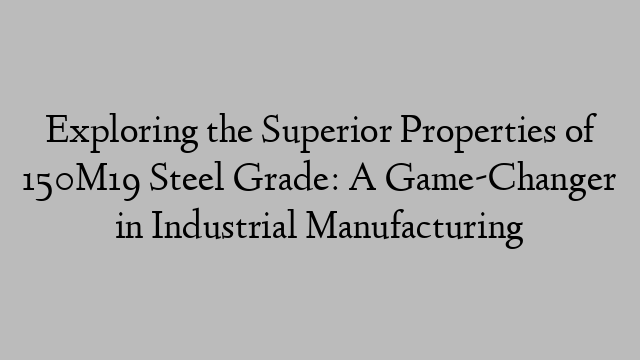 Exploring the Superior Properties of 150M19 Steel Grade: A Game-Changer in Industrial Manufacturing