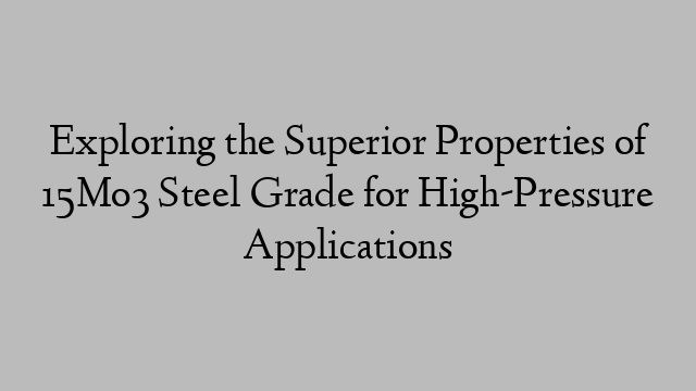 Exploring the Superior Properties of 15Mo3 Steel Grade for High-Pressure Applications