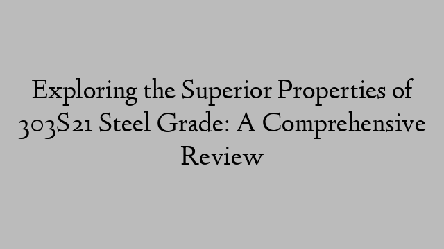 Exploring the Superior Properties of 303S21 Steel Grade: A Comprehensive Review