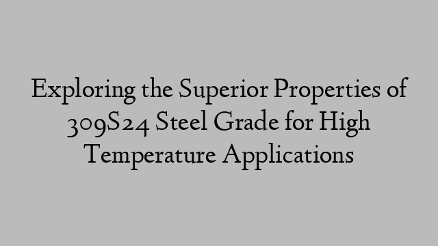 Exploring the Superior Properties of 309S24 Steel Grade for High Temperature Applications