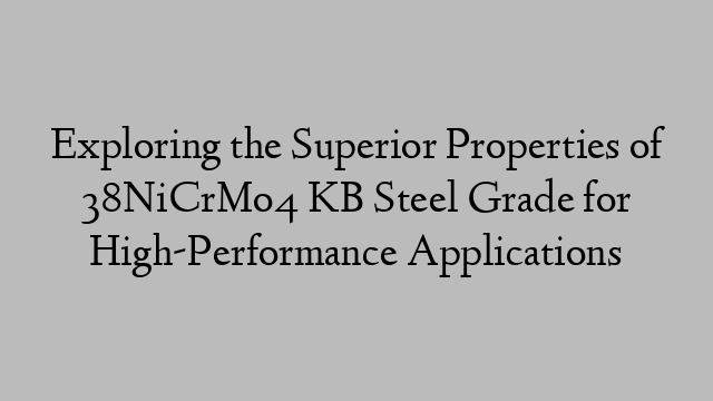 Exploring the Superior Properties of 38NiCrMo4 KB Steel Grade for High-Performance Applications