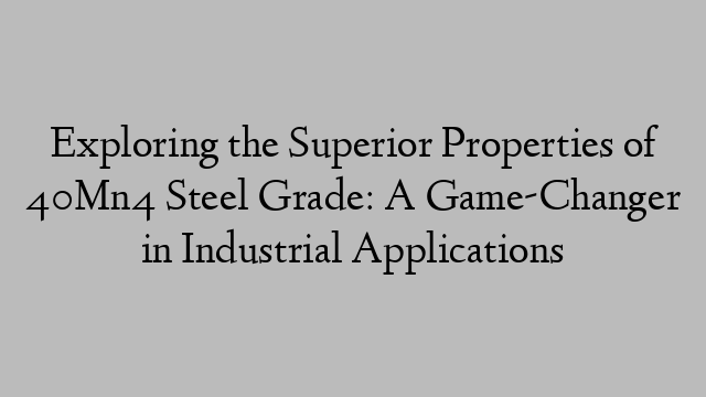 Exploring the Superior Properties of 40Mn4 Steel Grade: A Game-Changer in Industrial Applications