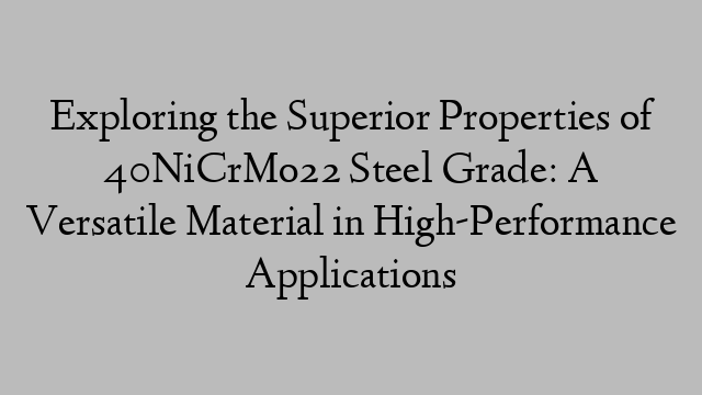 Exploring the Superior Properties of 40NiCrMo22 Steel Grade: A Versatile Material in High-Performance Applications