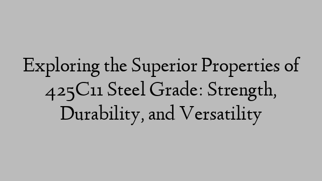 Exploring the Superior Properties of 425C11 Steel Grade: Strength, Durability, and Versatility