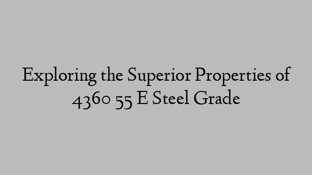 Exploring the Superior Properties of 4360 55 E Steel Grade