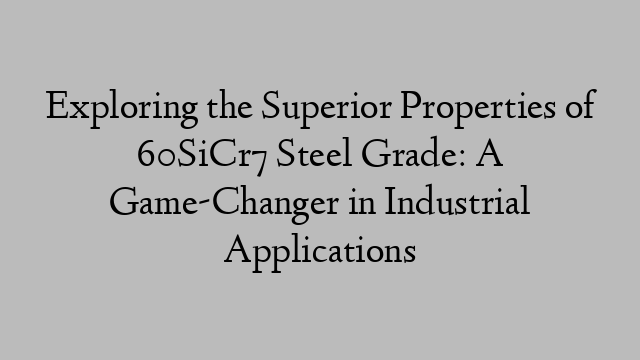 Exploring the Superior Properties of 60SiCr7 Steel Grade: A Game-Changer in Industrial Applications