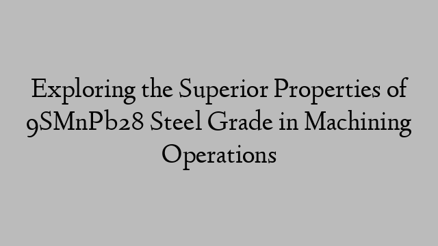 Exploring the Superior Properties of 9SMnPb28 Steel Grade in Machining Operations