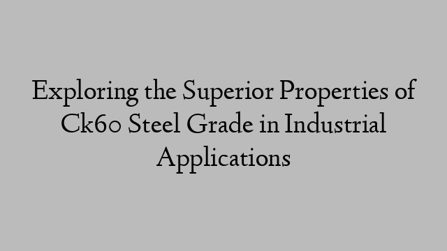 Exploring the Superior Properties of Ck60 Steel Grade in Industrial Applications