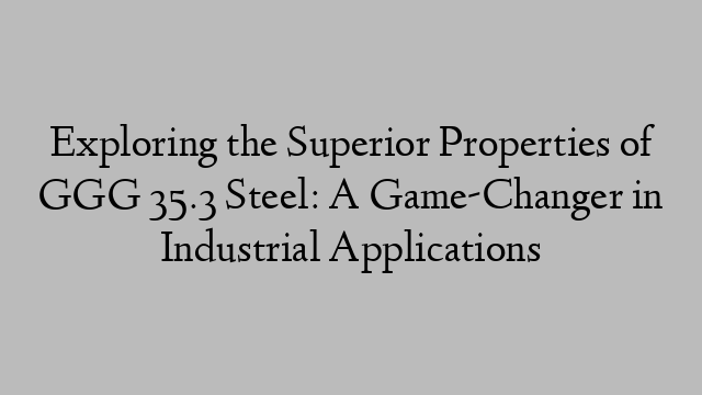 Exploring the Superior Properties of GGG 35.3 Steel: A Game-Changer in Industrial Applications