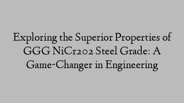 Exploring the Superior Properties of GGG NiCr202 Steel Grade: A Game-Changer in Engineering