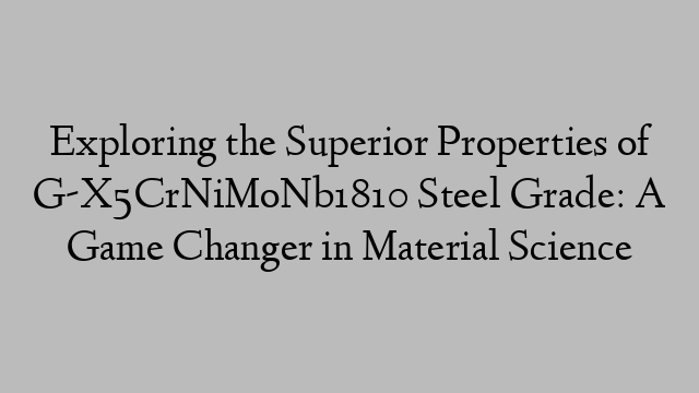 Exploring the Superior Properties of G-X5CrNiMoNb1810 Steel Grade: A Game Changer in Material Science