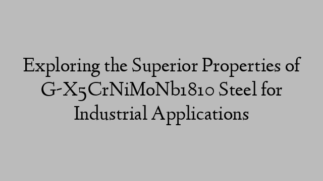 Exploring the Superior Properties of G-X5CrNiMoNb1810 Steel for Industrial Applications