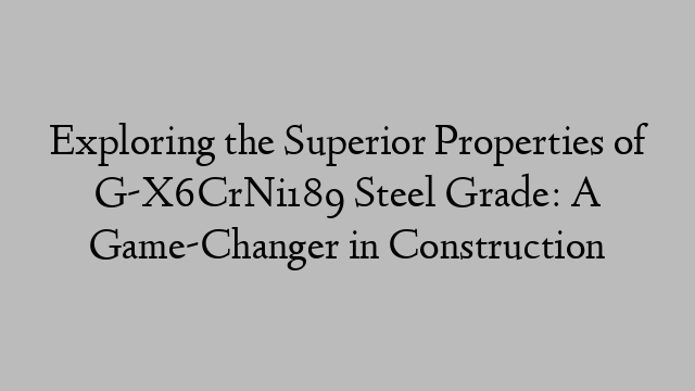 Exploring the Superior Properties of G-X6CrNi189 Steel Grade: A Game-Changer in Construction