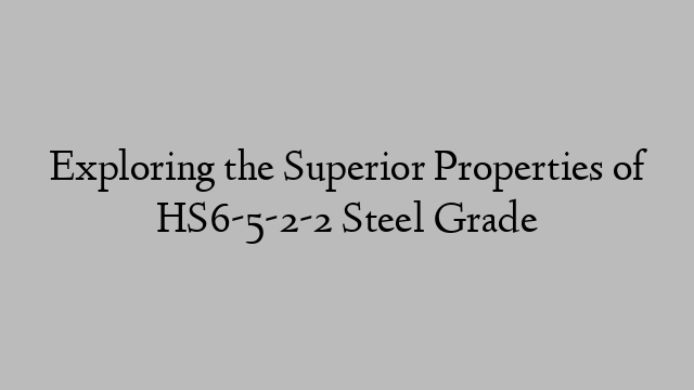 Exploring the Superior Properties of HS6-5-2-2 Steel Grade