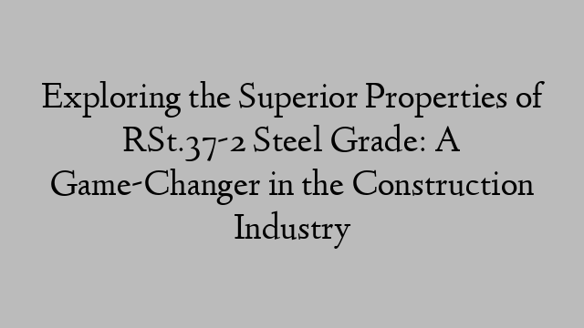 Exploring the Superior Properties of RSt.37-2 Steel Grade: A Game-Changer in the Construction Industry