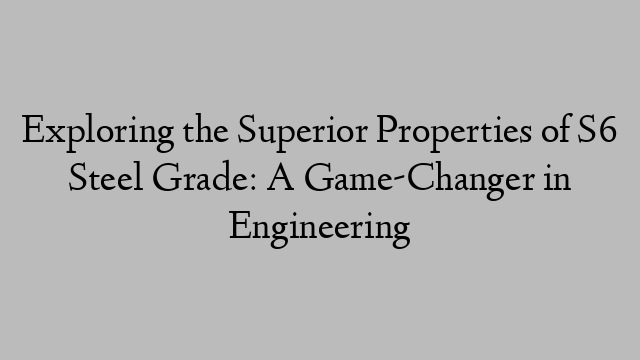 Exploring the Superior Properties of S6 Steel Grade: A Game-Changer in Engineering