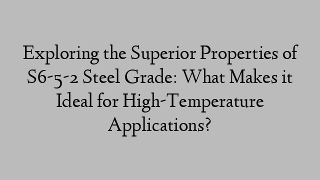 Exploring the Superior Properties of S6-5-2 Steel Grade: What Makes it Ideal for High-Temperature Applications?