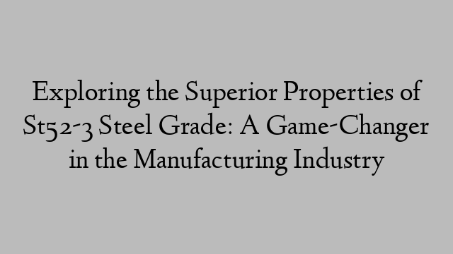 Exploring the Superior Properties of St52-3 Steel Grade: A Game-Changer in the Manufacturing Industry