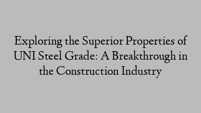 Exploring the Superior Properties of UNI Steel Grade: A Breakthrough in the Construction Industry