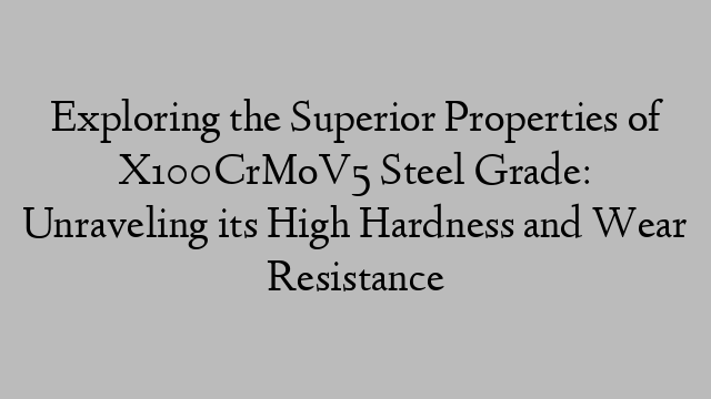 Exploring the Superior Properties of X100CrMoV5 Steel Grade: Unraveling its High Hardness and Wear Resistance