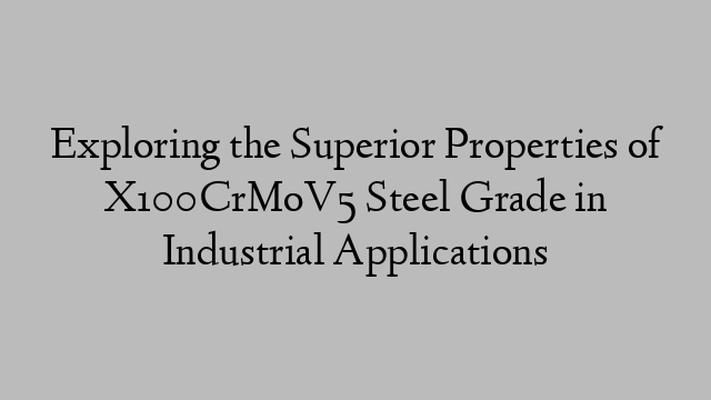 Exploring the Superior Properties of X100CrMoV5 Steel Grade in Industrial Applications