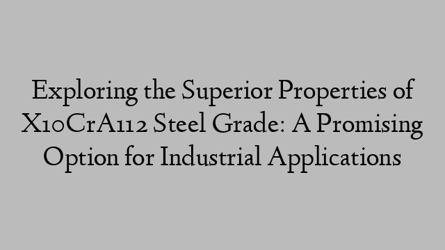 Exploring the Superior Properties of X10CrA112 Steel Grade: A Promising Option for Industrial Applications