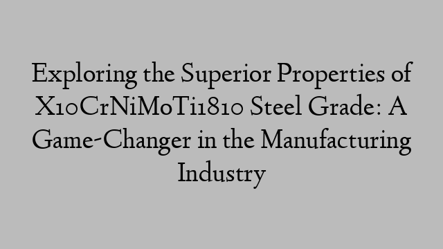 Exploring the Superior Properties of X10CrNiMoTi1810 Steel Grade: A Game-Changer in the Manufacturing Industry