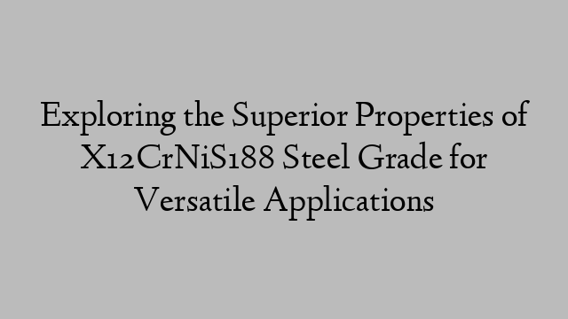 Exploring the Superior Properties of X12CrNiS188 Steel Grade for Versatile Applications