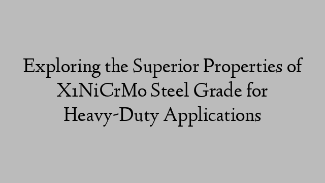 Exploring the Superior Properties of X1NiCrMo Steel Grade for Heavy-Duty Applications