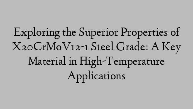 Exploring the Superior Properties of X20CrMoV12-1 Steel Grade: A Key Material in High-Temperature Applications