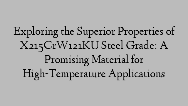 Exploring the Superior Properties of X215CrW121KU Steel Grade: A Promising Material for High-Temperature Applications