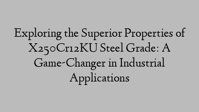 Exploring the Superior Properties of X250Cr12KU Steel Grade: A Game-Changer in Industrial Applications